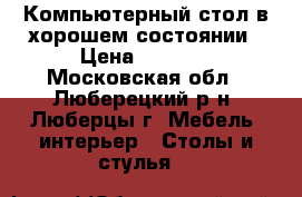 Компьютерный стол в хорошем состоянии › Цена ­ 4 000 - Московская обл., Люберецкий р-н, Люберцы г. Мебель, интерьер » Столы и стулья   